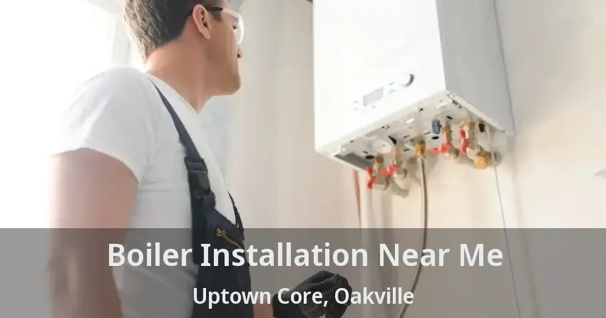 Boiler Installation Near Me Uptown Core, Oakville - ON